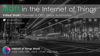 MQTT in the Internet of Things
Vatsal Shah | Founder & CEO, Litmus Automation
Internet of Things World
June 16th-18th, 2014 | Palo Alto, USA
@vatsal1212
@LAutomation
 