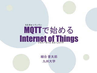 MQTTで始める
Internet of Things
細合 晋太郎
九州大学
えむきゅぅてぃてぃ
いんたーねっと おぶ しんぐす
 