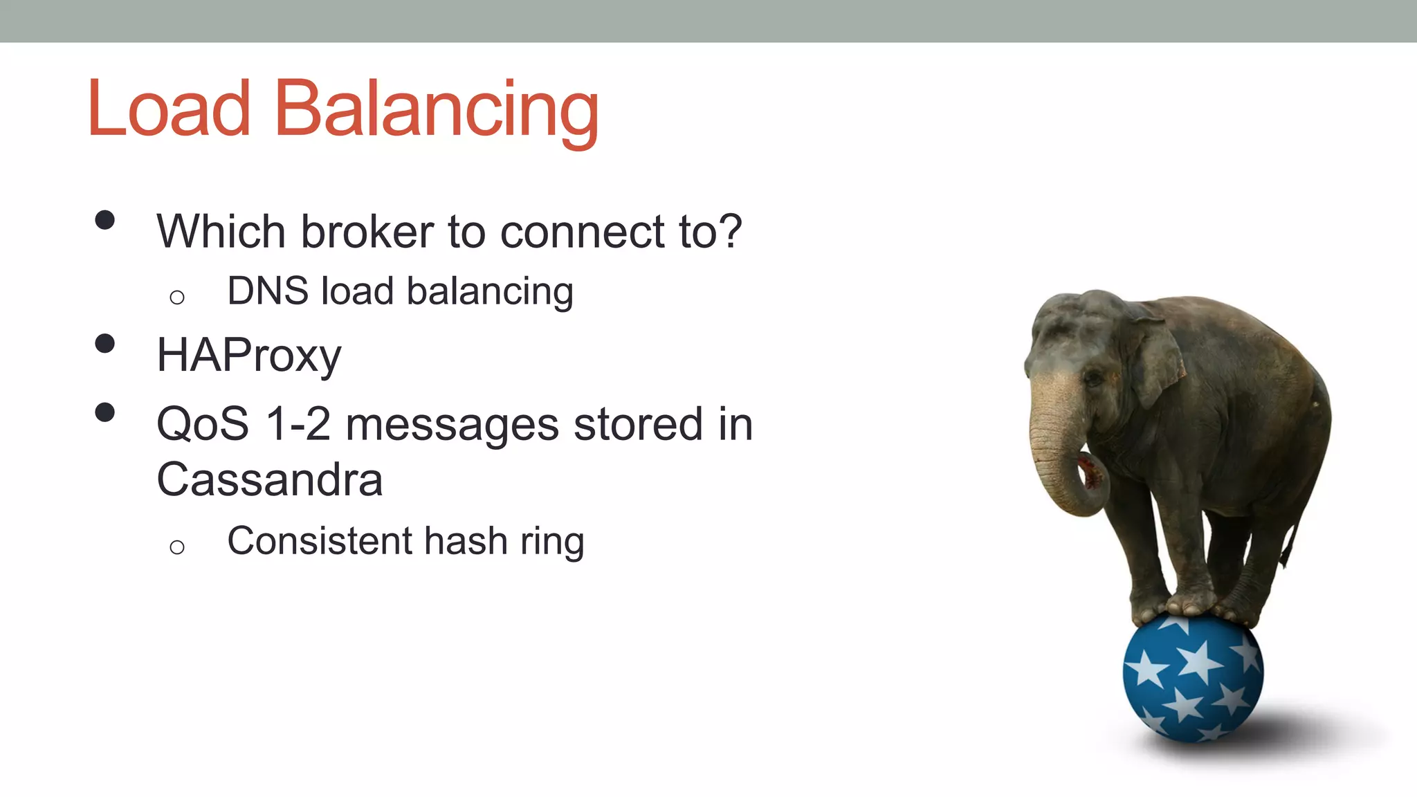 Load Balancing
•  Which broker to connect to?
o  DNS load balancing
•  HAProxy
•  QoS 1-2 messages stored in
Cassandra
o  Consistent hash ring
 