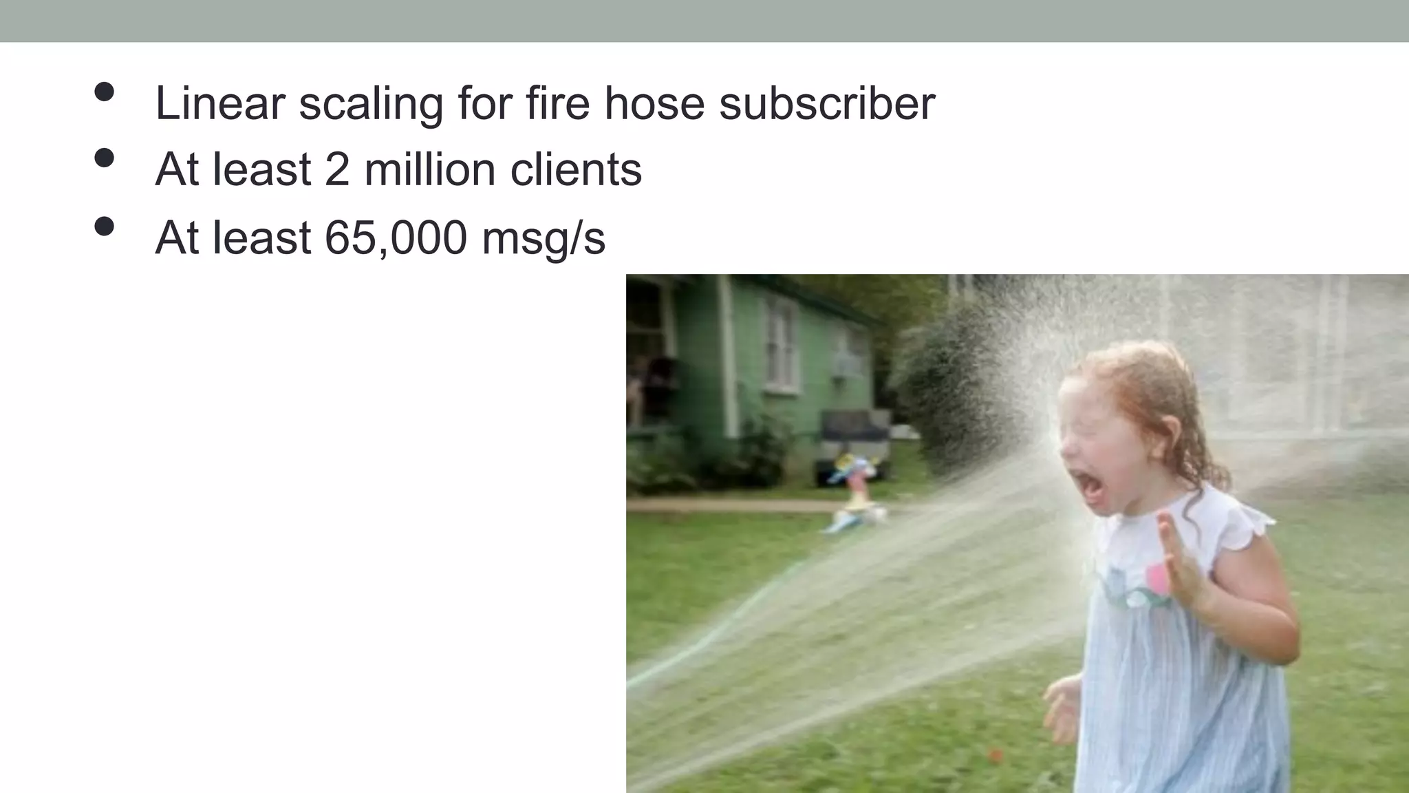 •  Linear scaling for fire hose subscriber
•  At least 2 million clients
•  At least 65,000 msg/s
 