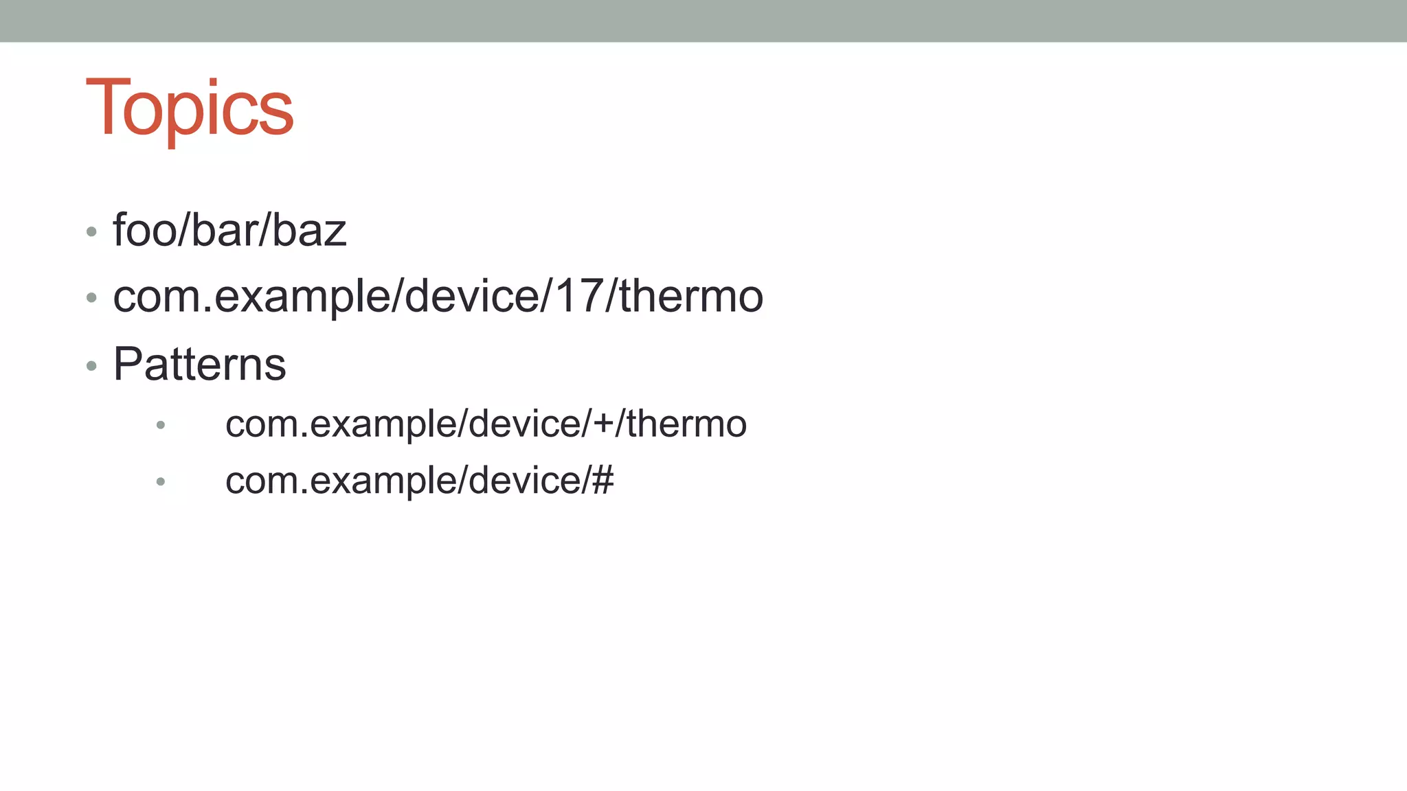 Topics
•  foo/bar/baz
•  com.example/device/17/thermo
•  Patterns
•  com.example/device/+/thermo
•  com.example/device/#
 