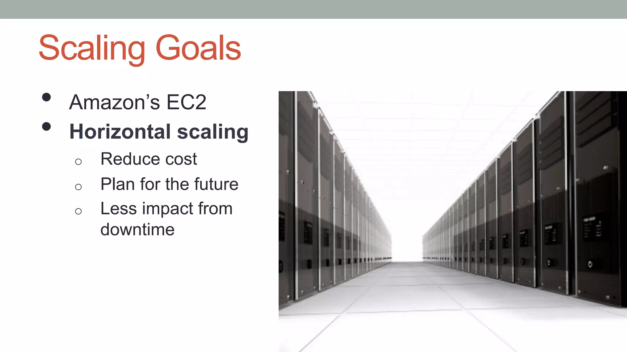 Scaling Goals
•  Amazon’s EC2
•  Horizontal scaling
o  Reduce cost
o  Plan for the future
o  Less impact from
downtime
 