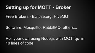 Setting up for MQTT - Broker
Free Brokers - Eclipse.org, HiveMQ
Software: Mosquitto, RabbitMQ, others...
Roll your own using Node.js with MQTT.js in
10 lines of code
 