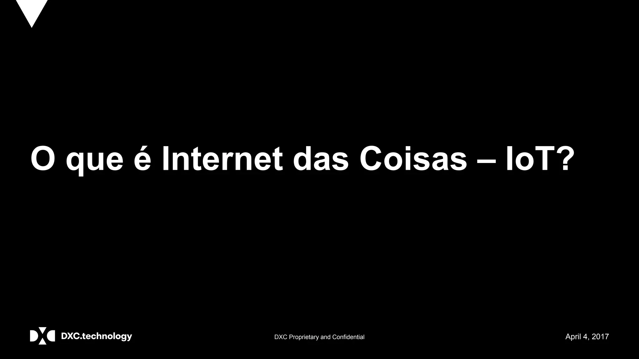 DXC Proprietary and Confidential April 4, 2017
O que é Internet das Coisas – IoT?
 