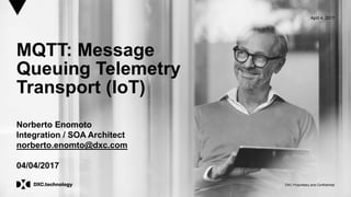 DXC Proprietary and Confidential
April 4, 2017
MQTT: Message
Queuing Telemetry
Transport (IoT)
Norberto Enomoto
Integration / SOA Architect
norberto.enomto@dxc.com
04/04/2017
 