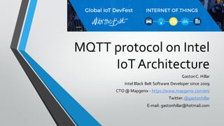MQTT protocol on Intel
IoTArchitecture
GastonC. Hillar
Intel Black Belt Software Developer since 2009
CTO @ Mapgenix - https://www.mapgenix.com/en/
Twitter: @gastonhillar
E-mail: gastonhillar@hotmail.com
 