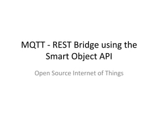 MQTT	
  -­‐	
  REST	
  Bridge	
  using	
  the	
  
Smart	
  Object	
  API	
  
Open	
  Source	
  Internet	
  of	
  Things	
  
 