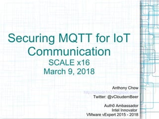 Securing MQTT for IoT
Communication
SCALE x16
March 9, 2018
Anthony Chow
http://cloudn1n3.blogspot.com/
Twitter: @vCloudernBeer
Auth0 Ambassador
Intel Innovator
VMware vExpert 2015 - 2018
 