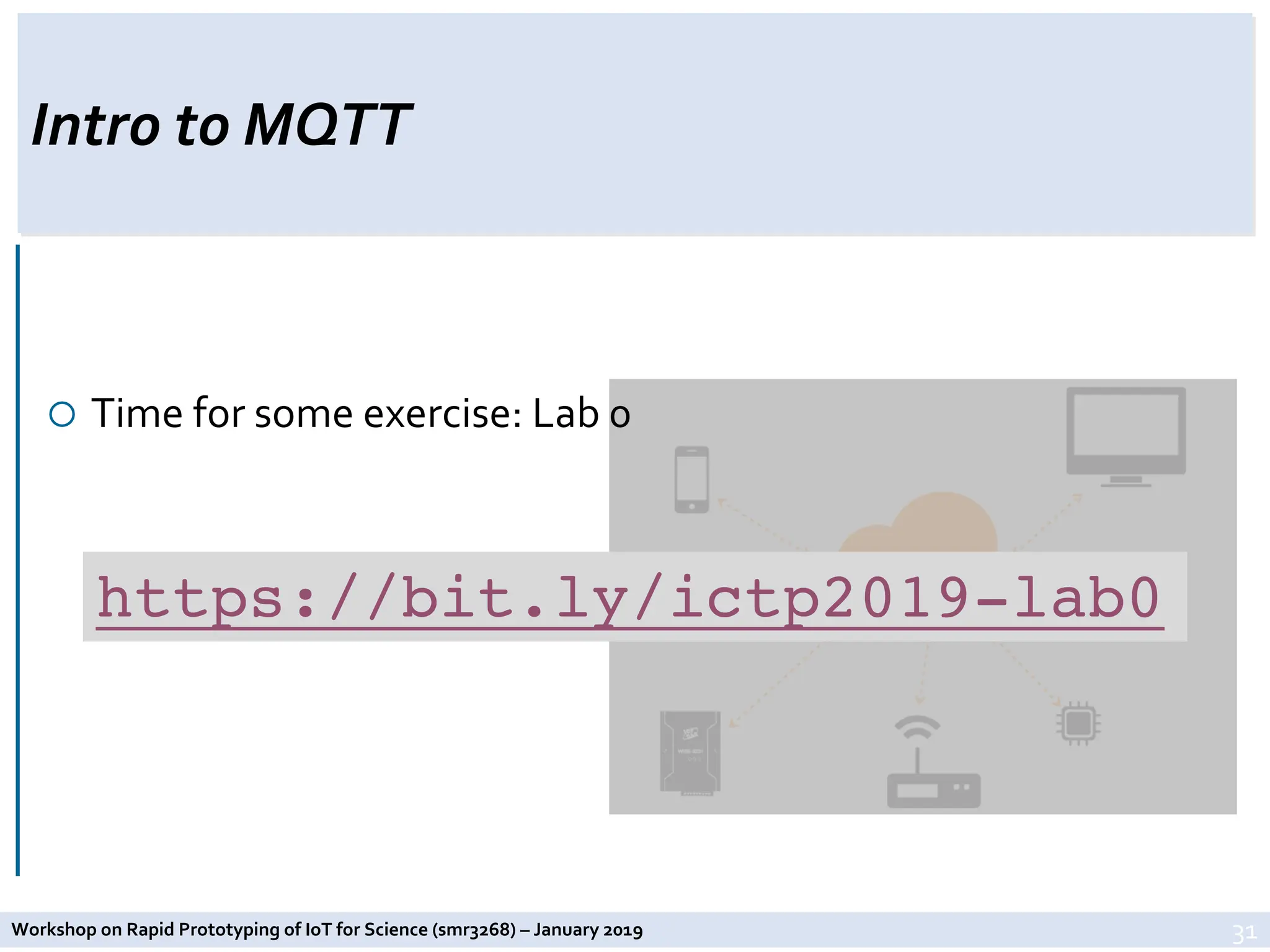 Workshop on Rapid Prototyping of IoT for Science (smr3268) – January 2019
Intro to MQTT
¡ Time for some exercise: Lab 0
31
https://bit.ly/ictp2019-lab0
 