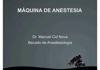 MÁQUINA DE ANESTESIA




     Dr. Manuel Cid Nova
   Becado de Anestesiología
 