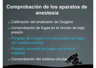Comprobación de los aparatos de
          anestesia
    Calibración del analizador de Oxígeno
    Comprobación de fugas en el circuito de baja
     presión
➢    Purgado de Oxígeno en una prueba de fugas
     con presión positiva
➢    Purgado universal de fugas con presión
     negativa
    Comprobación del sistema circular
 