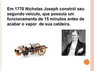 Em 1770 Nicholas Joseph constrói seu
segundo veículo, que possuía um
funcionamento de 15 minutos antes de
acabar o vapor de sua caldeira.
 