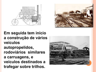 Em seguida tem início
a construção de vários
veículos
autopropelidos,
rodoviários similares
a carruagens, e
veículos destinados a
trafegar sobre trilhos.
 