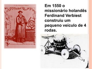 Em 1550 o
missionário holandês
Ferdinand Verbiest
construiu um
pequeno veículo de 4
rodas.
 