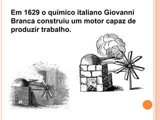 Em 1629 o químico italiano Giovanni
Branca construiu um motor capaz de
produzir trabalho.
 