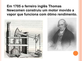 Em 1705 o ferreiro inglês Thomas
Newcomen construiu um motor movido a
vapor que funciona com ótimo rendimento.
 