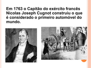 Em 1763 o Capitão do exército francês
Nicolas Joseph Cugnot construiu o que
é considerado o primeiro automóvel do
mundo.
 