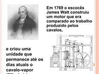 Em 1769 o escocês
James Watt construiu
um motor que era
comparado ao trabalho
produzido pelos
cavalos,
e criou uma
unidade que
permanece até os
dias atuais o
cavalo-vapor
 