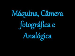Máquina, Câmera
fotográfica e
Analógica
 