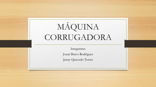 MÁQUINA
CORRUGADORA
Integrantes
Josué Bravo Rodríguez
Jenny Quevedo Torres
 