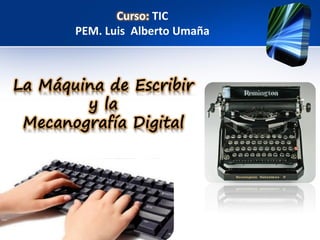 Curso: TIC
PEM. Luis Alberto Umaña
La Máquina de Escribir
y la
Mecanografía Digital
 