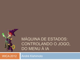 MÁQUINA DE ESTADOS:
CONTROLANDO O JOGO,
DO MENU À IA
André KishimotoWICA 2012
 