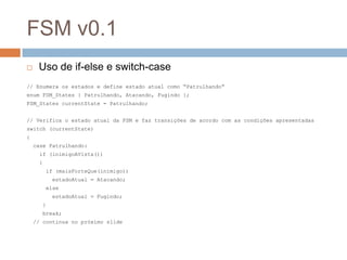FSM v0.1
 Uso de if-else e switch-case
// Enumera os estados e define estado atual como “Patrulhando”
enum FSM_States { P...