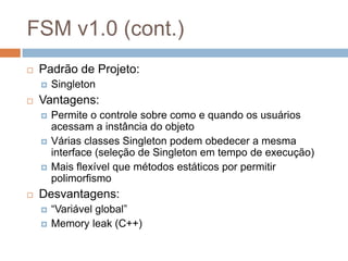 FSM v1.0 (cont.)
 Padrão de Projeto:
 Singleton
 Vantagens:
 Permite o controle sobre como e quando os usuários
acessa...