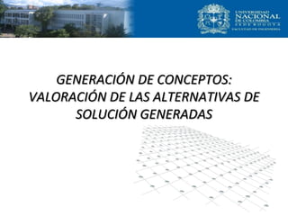 GENERACIÓN DE CONCEPTOS:
VALORACIÓN DE LAS ALTERNATIVAS DE
SOLUCIÓN GENERADAS
 