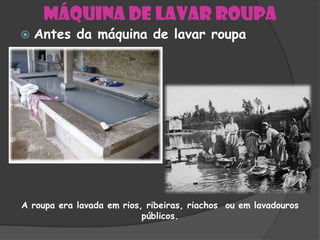 Máquina de lavar roupa
   Antes da máquina de lavar roupa




A roupa era lavada em rios, ribeiras, riachos ou em lavadouros
                           públicos.
 