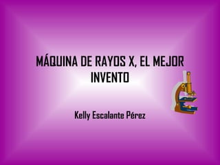 MÁQUINA DE RAYOS X, EL MEJOR INVENTO Kelly Escalante Pérez 