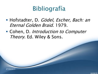 Bibliografía
 Hofstadter, D. Gödel, Escher, Bach: an
  Eternal Golden Braid. 1979.
 Cohen, D. Introduction to Computer
  Theory. Ed. Wiley & Sons.




27/06/2011
 