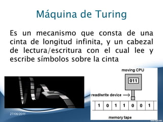 Máquina de Turing
Es un mecanismo que consta de una
cinta de longitud infinita, y un cabezal
de lectura/escritura con el cual lee y
escribe símbolos sobre la cinta




27/06/2011
 