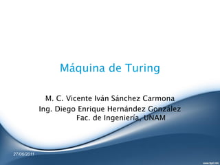 Máquina de Turing

               M. C. Vicente Iván Sánchez Carmona
             Ing. Diego Enrique Hernández González
                        Fac. de Ingeniería, UNAM



27/06/2011
 