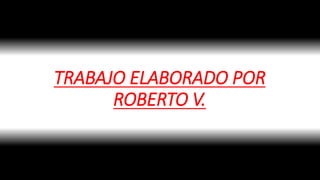 TRABAJO ELABORADO POR
ROBERTO V.
 