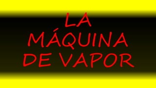 LA
MÁQUINA
DE VAPOR
 