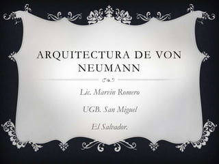 ARQUITECTURA DE VON
     NEUMANN

     Lic. Marvin Romero

      UGB. San Miguel

        El Salvador.
 