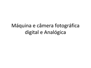 Máquina e câmera fotográfica
digital e Analógica
 