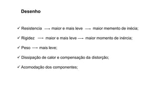 Desenho
✓ Resistencia maior e mais leve maior memento de inécia;
✓ Rigidez maior e mais leve maior momento de inércia;
✓ Peso mais leve;
✓ Dissipação de calor e compensação da distorção;
✓ Acomodação dos componentes;
 