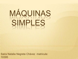 MÁQUINAS
       SIMPLES


Saira Natalia Negrete Chávez matricula:
10395
 