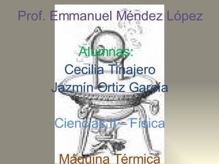 Prof. Emmanuel Méndez López Alumnas:  Cecilia Tinajero Jazmín Ortiz García Ciencias II – Física Máquina Térmica 