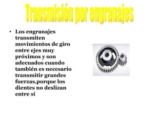 Los engranajes transmiten movimientos de giro entre ejes muy próximos y son adecuados cuando también es necesario transmitir grandes fuerzas,porque los dientes no deslizan entre sí Transmisión por engranajes 