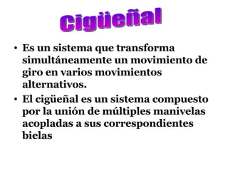 Es un sistema que transforma simultáneamente un movimiento de giro en varios movimientos alternativos. El cigüeñal es un sistema compuesto por la unión de múltiples manivelas acopladas a sus correspondientes bielas Cigüeñal 