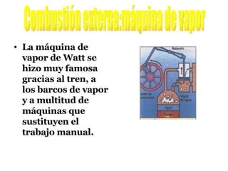 La máquina de vapor de Watt se hizo muy famosa gracias al tren, a los barcos de vapor y a multitud de máquinas que sustituyen el trabajo manual. Combustión externa:máquina de vapor 