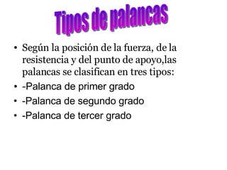 Según la posición de la fuerza, de la resistencia y del punto de apoyo,las palancas se clasifican en tres tipos: - Palanca de primer grado -Palanca de segundo grado -Palanca de tercer grado Tipos de palancas 