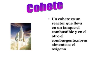 Un cohete es un reactor que lleva en un tanque el combustible y en el otro el comburgente,normalmente es el oxígeno Cohete 
