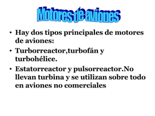 Hay dos tipos principales de motores de aviones: Turborreactor,turbofán y turbohélice. Estatorreactor y pulsorreactor.No llevan turbina y se utilizan sobre todo en aviones no comerciales Motores de aviones 
