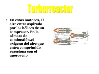 En estos motores, el aire entra aspirado por las hélices de un compresor. En la cámara de combustión,el oxígeno del aire que entra comprimido reacciona con el queroseno Turborreactor 