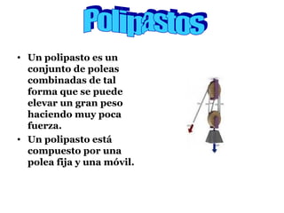 Un polipasto es un conjunto de poleas combinadas de tal forma que se puede elevar un gran peso haciendo muy poca fuerza. Un polipasto está compuesto por una polea fija y una móvil. Polipastos 