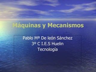 Máquinas y Mecanismos Pablo Mª De león Sánchez 3º C I.E.S Huelin Tecnología 
